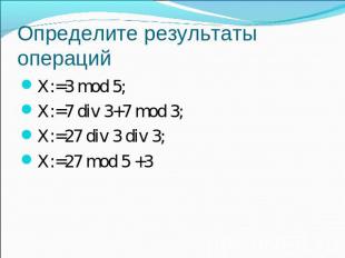 Определите результаты операций X:=3 mod 5;X:=7 div 3+7 mod 3;X:=27 div 3 div 3;X