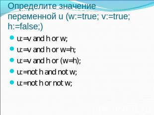 Определите значение переменной u (w:=true; v:=true; h:=false;) u:=v and h or w;u