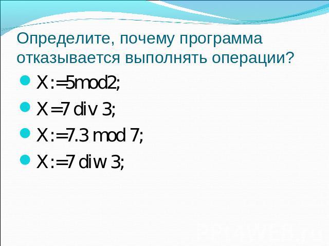 Определите, почему программа отказывается выполнять операции? X:=5mod2;X=7 div 3;X:=7.3 mod 7;X:=7 diw 3;