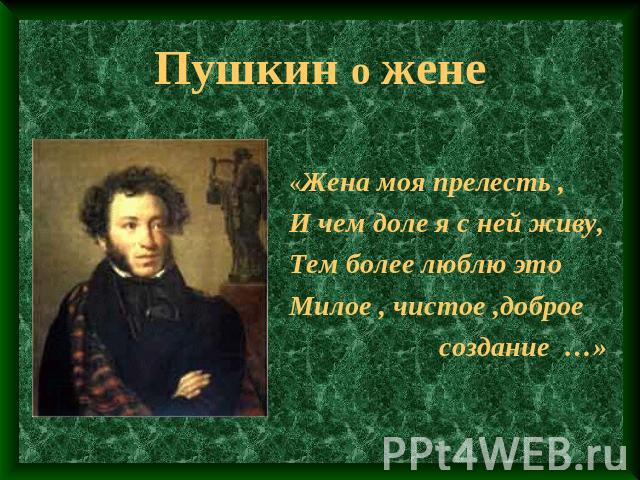 Пушкин о жене «Жена моя прелесть ,И чем доле я с ней живу,Тем более люблю этоМилое , чистое ,доброе создание …»