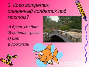 3. Кого встретил оловянный солдатик под мостом?а) брат - солдатб) водяная крысав