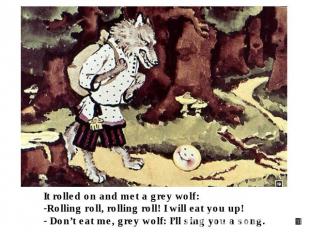 It rolled on and met a grey wolf: Rolling roll, rolling roll! I will eat you up!