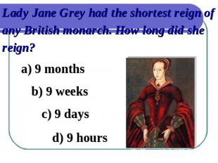 Lady Jane Grey had the shortest reign of any British monarch. How long did she r