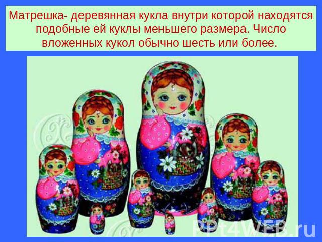 Матрешка- деревянная кукла внутри которой находятся подобные ей куклы меньшего размера. Число вложенных кукол обычно шесть или более.