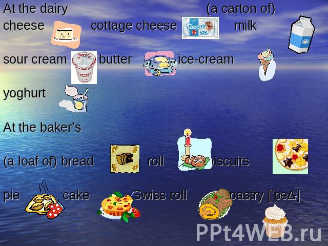 At the dairy (a carton of)cheese cottage cheese milksour cream butter ice-creamyoghurtAt the baker’s(a loaf of) bread roll biscuitspie cake Swiss roll pastry ['peɪ-]