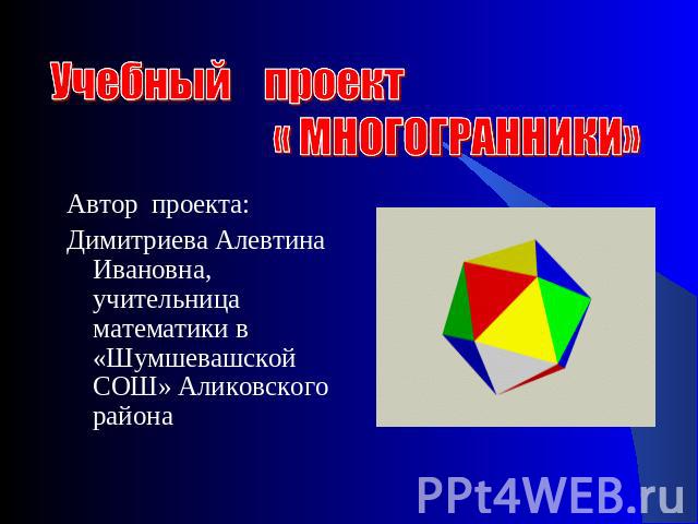 Учебный проект « МНОГОГРАННИКИ» Автор проекта:Димитриева Алевтина Ивановна, учительница математики в «Шумшевашской СОШ» Аликовского района