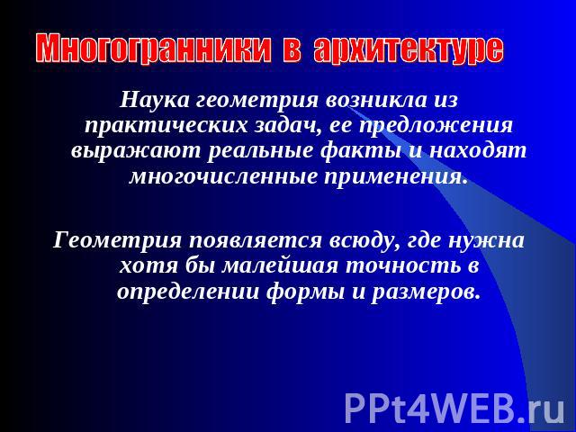 Многогранники в архитектуре Наука геометрия возникла из практических задач, ее предложения выражают реальные факты и находят многочисленные применения. Геометрия появляется всюду, где нужна хотя бы малейшая точность в определении формы и размеров.