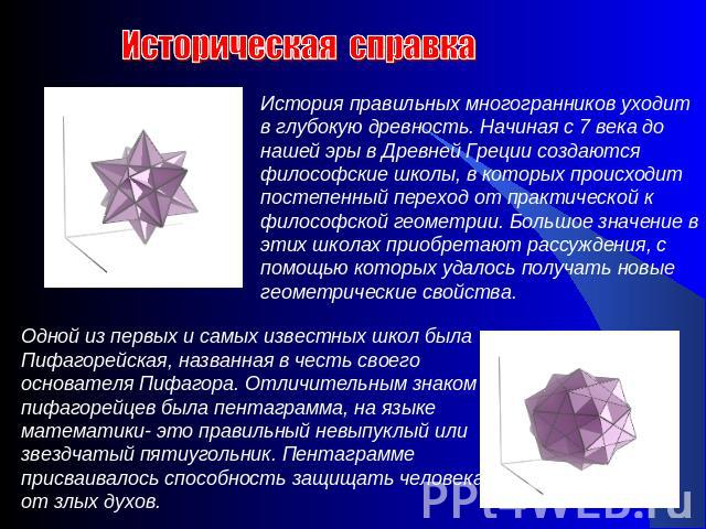 Историческая справка История правильных многогранников уходит в глубокую древность. Начиная с 7 века до нашей эры в Древней Греции создаются философские школы, в которых происходит постепенный переход от практической к философской геометрии. Большое…