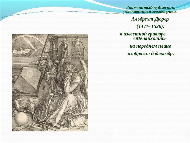 Знаменитый художник, увлекавшийся геометрией, Альбрехт Дюрер (1471- 1528), в известной гравюре «Меланхолия» на переднем плане изобразил додекаэдр. 