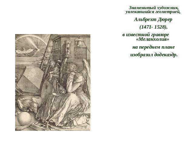 Знаменитый художник, увлекавшийся геометрией, Альбрехт Дюрер (1471- 1528), в известной гравюре «Меланхолия» на переднем плане изобразил додекаэдр. 