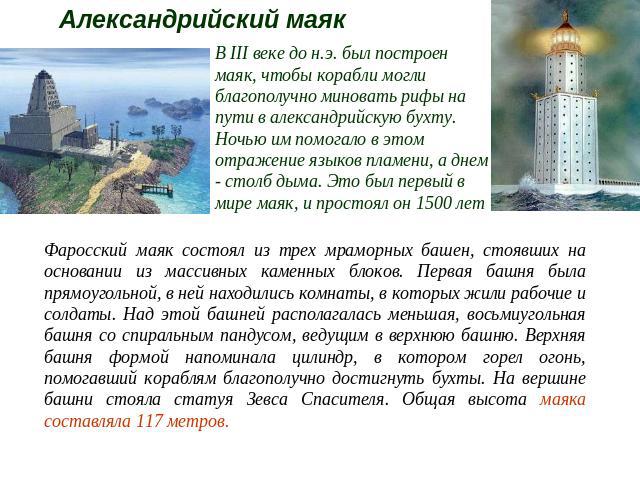 Александрийский маяк В III веке до н.э. был построен маяк, чтобы корабли могли благополучно миновать рифы на пути в александрийскую бухту. Ночью им помогало в этом отражение языков пламени, а днем - столб дыма. Это был первый в мире маяк, и простоял…