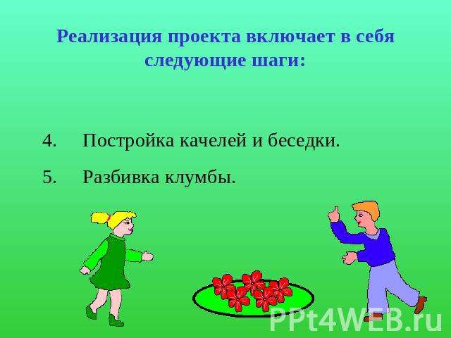 Реализация проекта включает в себя следующие шаги: 4.     Постройка качелей и беседки.5.     Разбивка клумбы.