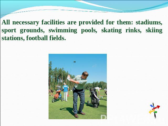 All necessary facilities are provided for them: stadiums, sport grounds, swimming pools, skating rinks, skiing stations, football fields.