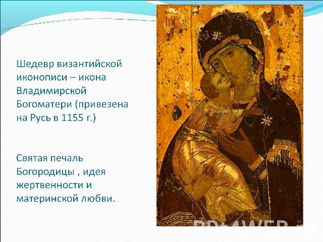Шедевр византийской иконописи – икона Владимирской Богоматери (привезена на Русь в 1155 г.)Святая печаль Богородицы , идея жертвенности и материнской любви.