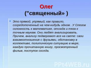 Олег("священный» ) Это прямой, упрямый, как правило, сосредоточенный на чем-нибу
