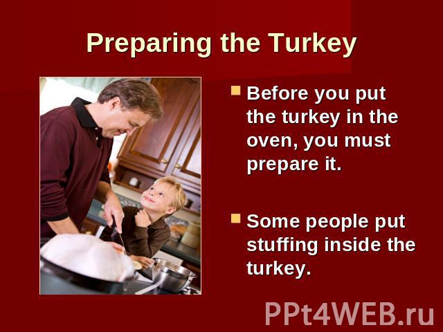 Preparing the Turkey Before you put the turkey in the oven, you must prepare it.Some people put stuffing inside the turkey.