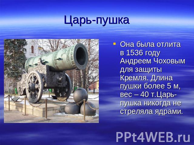 Царь-пушка Она была отлита в 1536 году Андреем Чоховым для защиты Кремля. Длина пушки более 5 м, вес – 40 т.Царь- пушка никогда не стреляла ядрами.