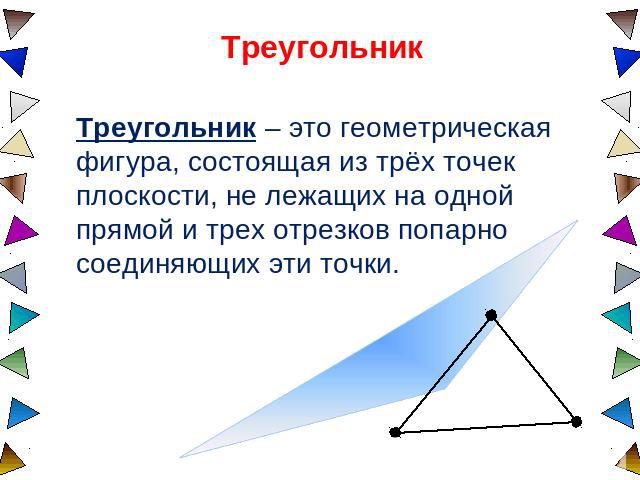 Треугольник Треугольник – это геометрическая фигура, состоящая из трёх точек плоскости, не лежащих на одной прямой и трех отрезков попарно соединяющих эти точки.