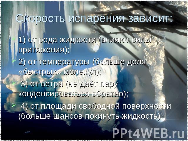 Скорость испарения зависит: 1) от рода жидкости (влияют силы притяжения); 2) от температуры (больше доля «быстрых» молекул); 3) от ветра (не даёт пару конденсироваться обратно); 4) от площади свободной поверхности (больше шансов покинуть жидкость).