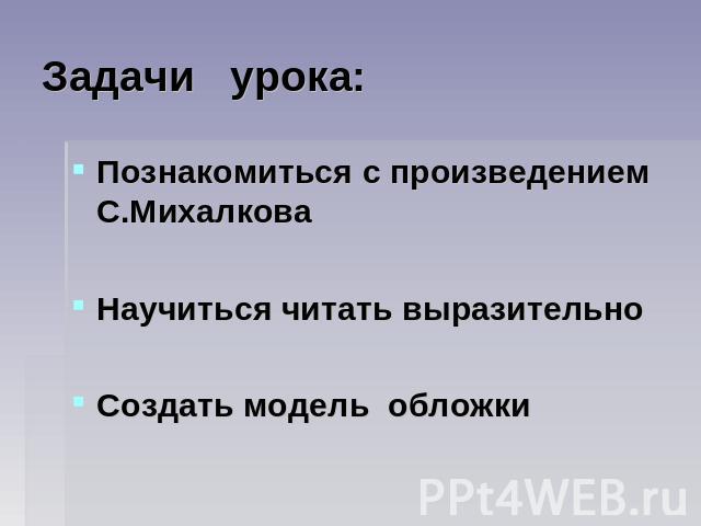 Задачи урока: Познакомиться с произведением С.МихалковаНаучиться читать выразительноСоздать модель обложки