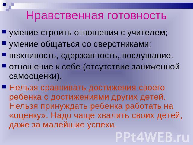 Нравственная готовность умение строить отношения с учителем; умение общаться со сверстниками; вежливость, сдержанность, послушание.отношение к себе (отсутствие заниженной самооценки). Нельзя сравнивать достижения своего ребенка с достижениями других…