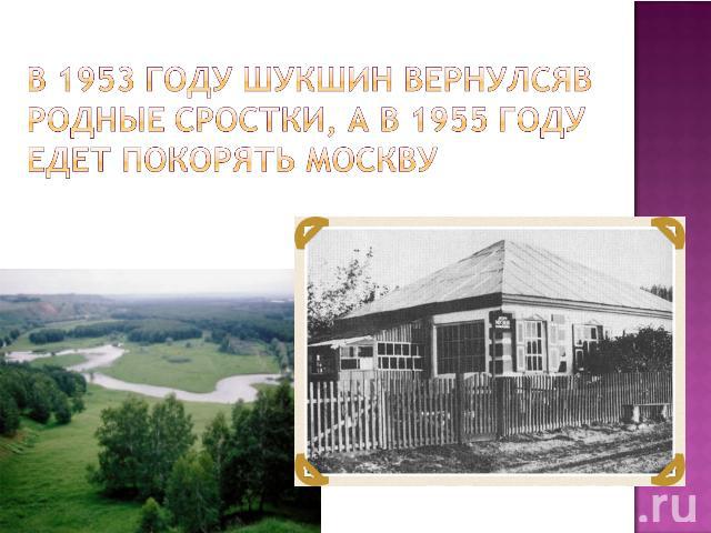 В 1953 году Шукшин вернулсяв родные Сростки, а в 1955 году едет покорять Москву