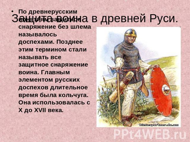 Защита воина в древней Руси. По древнерусским понятиям защитное снаряжение без шлема называлось доспехами. Позднее этим термином стали называть все защитное снаряжение воина. Главным элементом русских доспехов длительное время была кольчуга. Она исп…