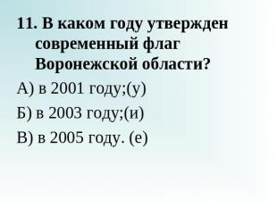 11. В каком году утвержден современный флаг Воронежской области?А) в 2001 году;(