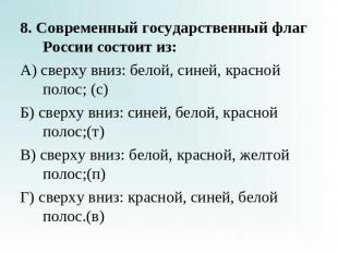 8. Современный государственный флаг России состоит из:А) сверху вниз: белой, син