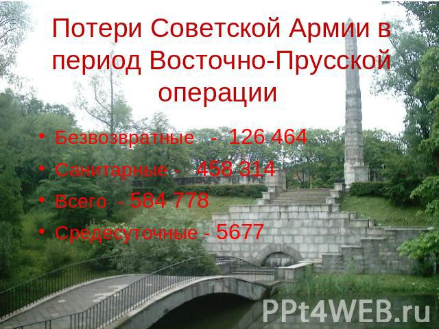 Потери Советской Армии в период Восточно-Прусской операции Безвозвратные - 126 464 Санитарные - 458 314Всего - 584 778Средесуточные - 5677