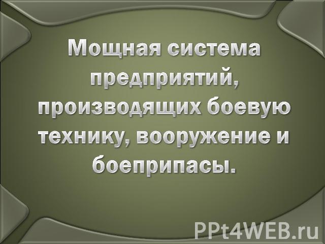 Мощная система предприятий, производящих боевую технику, вооружение и боеприпасы.