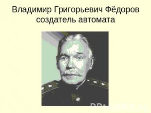 Владимир Григорьевич Фёдоровсоздатель автомата