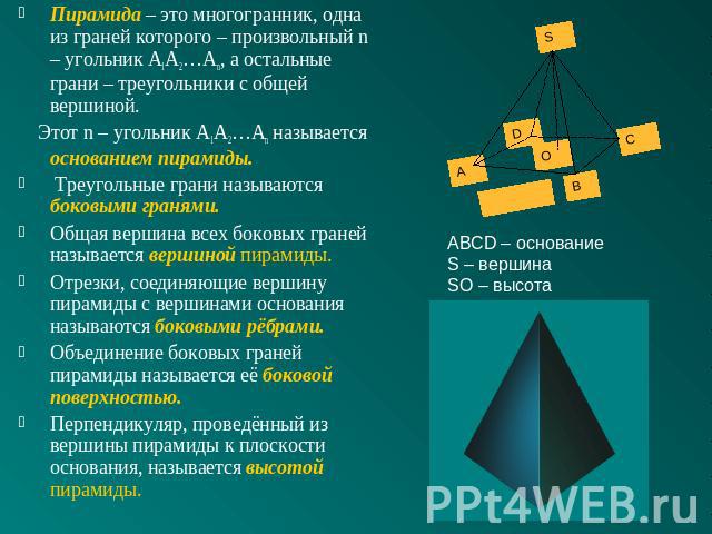 Пирамида – это многогранник, одна из граней которого – произвольный n – угольник A1A2…An, а остальные грани – треугольники с общей вершиной. Этот n – угольник A1A2…An называется основанием пирамиды. Треугольные грани называются боковыми гранями. Общ…