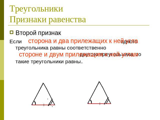 ТреугольникиПризнаки равенства Второй признакЕсли сторона и два прилежащих к ней угла одного треугольника равны соответственно стороне и двум прилежащим к ней углам другого треугольника, то такие треугольники равны.