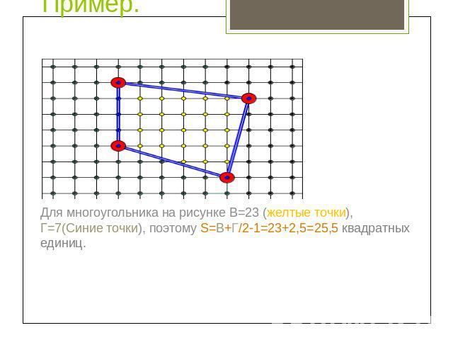 Пример. Для многоугольника на рисунке В=23 (желтые точки), Г=7(Синие точки), поэтому S=В+Г/2-1=23+2,5=25,5 квадратных единиц.