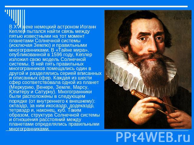 В XVI веке немецкий астроном Иоганн Кеплер пытался найти связь между пятью известными на тот момент планетами Солнечной системы (исключая Землю) и правильными многогранниками. В «Тайне мира», опубликованной в 1596 году, Кеплер изложил свою модель Со…
