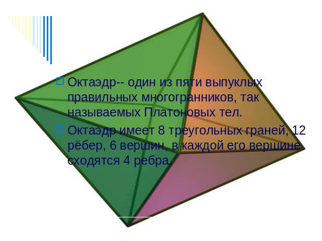 Октаэдр-- один из пяти выпуклых правильных многогранников, так называемых Платоновых тел. Октаэдр имеет 8 треугольных граней, 12 рёбер, 6 вершин, в каждой его вершине сходятся 4 ребра.