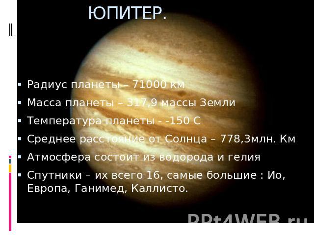 ЮПИТЕР. Радиус планеты – 71000 кмМасса планеты – 317,9 массы ЗемлиТемпература планеты - -150 ССреднее расстояние от Солнца – 778,3млн. КмАтмосфера состоит из водорода и гелияСпутники – их всего 16, самые большие : Ио, Европа, Ганимед, Каллисто.