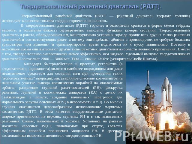 Твердотоопливный ракетный двигатель (РДТТ). Твердотопливный ракетный двигатель (РДТТ — ракетный двигатель твёрдого топлива) использует в качестве топлива твёрдое горючее и окислитель. В твердотопливном двигателе (РДТТ) горючее и окислитель хранятся …