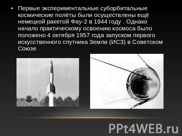 Первые экспериментальные суборбитальные космические полёты были осуществлены ещё немецкой ракетой Фау-2 в 1944 году . Однако начало практическому освоению космоса было положено 4 октября 1957 года запуском первого искусственного спутника Земли (ИСЗ)…