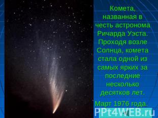 Комета, названная в честь астронома Ричарда Уэста. Проходя возле Солнца, комета