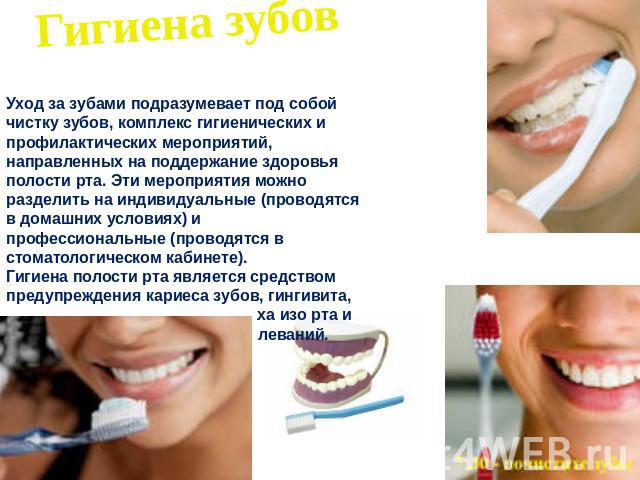 Гигиена зубовУход за зубами подразумевает под собой чистку зубов, комплекс гигиенических и профилактических мероприятий, направленных на поддержание здоровья полости рта. Эти мероприятия можно разделить на индивидуальные (проводятся в домашних услов…