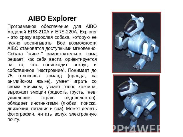 AIBO ExplorerПрограммное обеспечение для AIBO моделей ERS-210A и ERS-220A. Explorer - это сразу взрослая собака, которую не нужно воспитывать. Все возможности AIBO становятся доступными мгновенно. Собака 