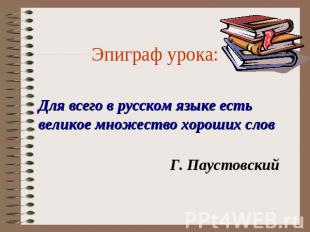 Эпиграф урока:Для всего в русском языке есть великое множество хороших словГ. Па