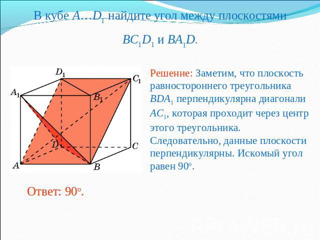 В кубе A…D1 найдите угол между плоскостямиBC1D1 и BA1D.Решение: Заметим, что плоскость равностороннего треугольника BDA1 перпендикулярна диагонали AC1, которая проходит через центр этого треугольника. Следовательно, данные плоскости перпендикулярны.…