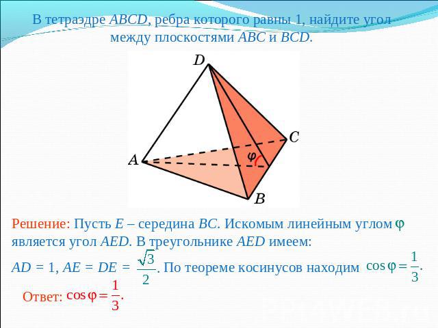 В тетраэдре ABCD, ребра которого равны 1, найдите угол между плоскостями ABC и BCD.Решение: Пусть E – середина BC. Искомым линейным углом является угол AED. В треугольнике AED имеем: AD = 1, AE = DE = По теореме косинусов находим