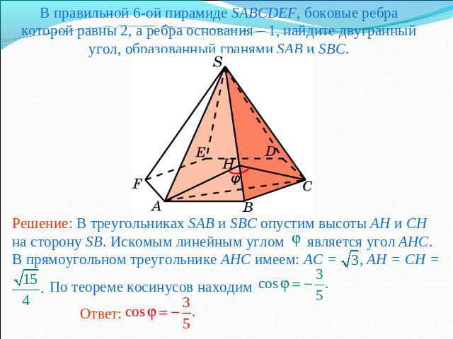 В правильной 6-ой пирамиде SABCDEF, боковые ребра которой равны 2, а ребра основания – 1, найдите двугранный угол, образованный гранями SAB и SBC.Решение: В треугольниках SAB и SBC опустим высоты AH и CH на сторону SB. Искомым линейным углом являетс…