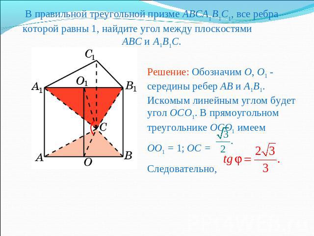 В правильной треугольной призме ABCA1B1C1, все ребра которой равны 1, найдите угол между плоскостями ABC и A1B1C.Решение: Обозначим O, O1 - середины ребер AB и A1B1. Искомым линейным углом будет угол OCO1. В прямоугольном треугольнике OCO1 имеемOO1 …