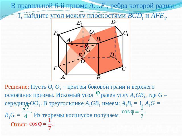 В правильной 6-й призме A…F1, ребра которой равны 1, найдите угол между плоскостями BCD1 и AFE1.Решение: Пусть O, O1 – центры боковой грани и верхнего основания призмы. Искомый угол равен углу A1GB1, где G – середина OO1. В треугольнике A1GB1 имеем:…