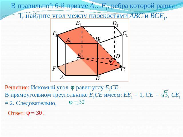 В правильной 6-й призме A…F1, ребра которой равны 1, найдите угол между плоскостями ABC и BCE1.Решение: Искомый угол равен углу E1CE.В прямоугольном треугольнике E1CE имеем: EE1 = 1, CE = , CE1 = 2. Следовательно, .